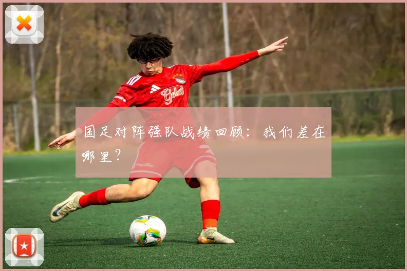 国足对阵强队战绩回顾:我们差在哪里?