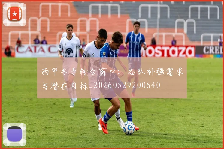 西甲冬季转会窗口:各队补强需求与潜在目标_20260529200640