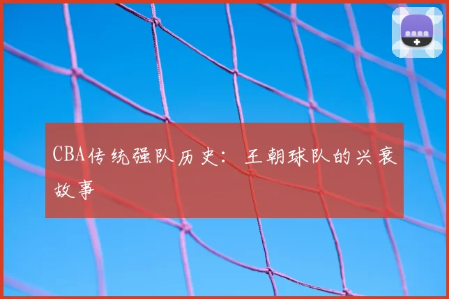 CBA传统强队历史:王朝球队的兴衰故事