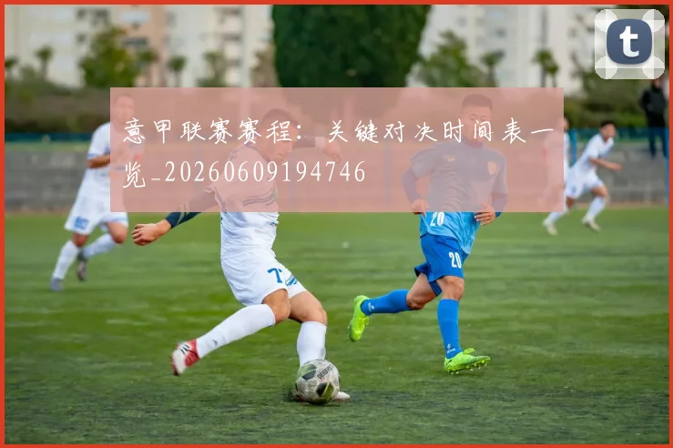 意甲联赛赛程:关键对决时间表一览_20260609194746