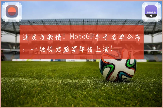 速度与激情!MotoGP车手名单公布,一场视觉盛宴即将上演!