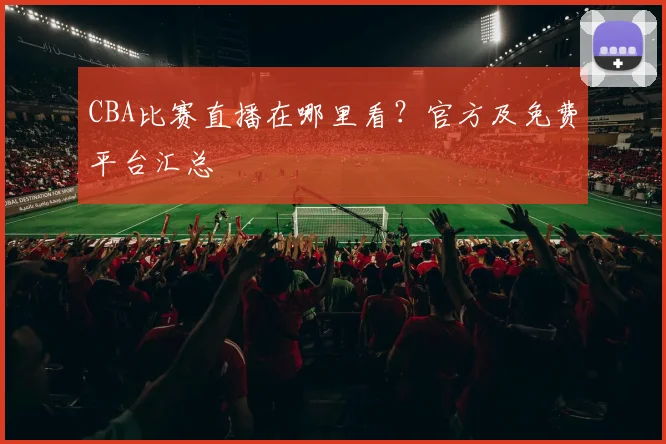 CBA比赛直播在哪里看?官方及免费平台汇总