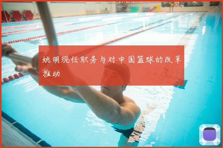 姚明现任职务与对中国篮球的改革推动