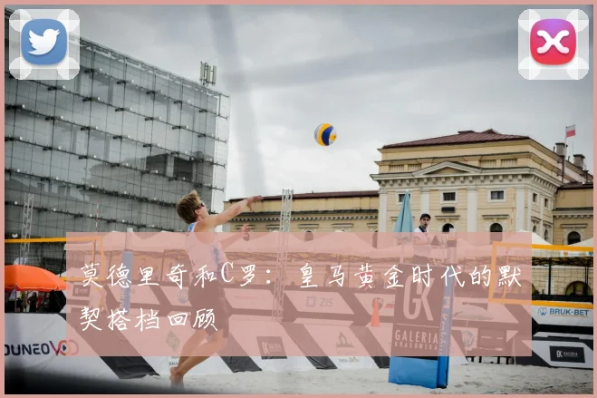 莫德里奇和C罗：皇马黄金时代的默契搭档回顾