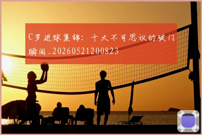 C罗进球集锦:十大不可思议的破门瞬间_20260521200823