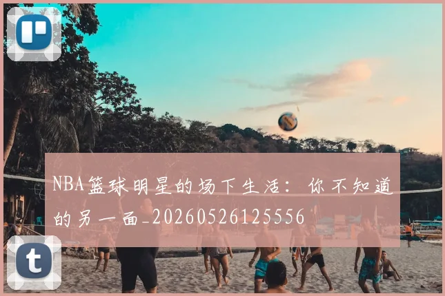 NBA篮球明星的场下生活:你不知道的另一面_20260526125556