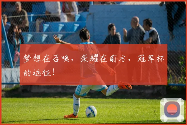 梦想在召唤,荣耀在前方,冠军杯的远征!