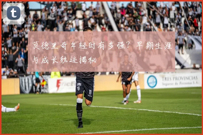 莫德里奇年轻时有多强?早期生涯与成长轨迹揭秘