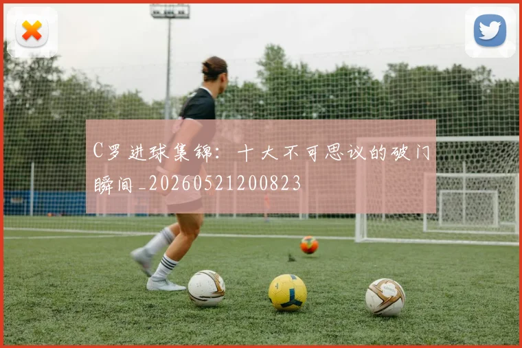 C罗进球集锦:十大不可思议的破门瞬间_20260521200823