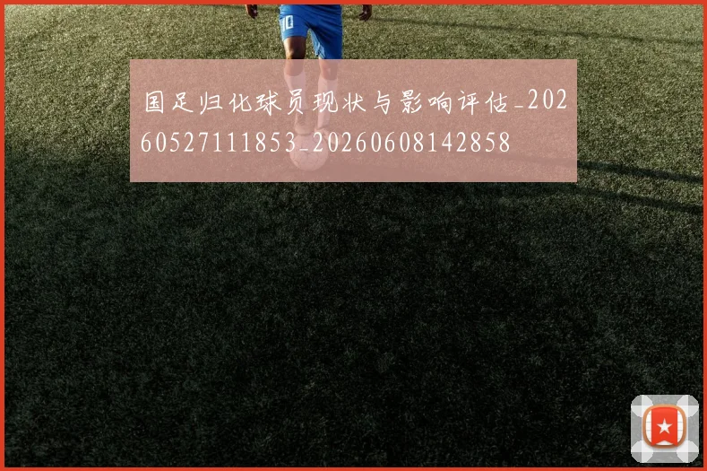 国足归化球员现状与影响评估_20260527111853_20260608142858