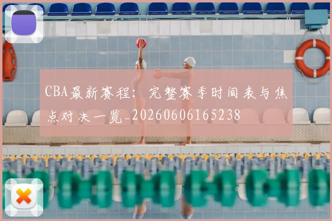 CBA最新赛程：完整赛季时间表与焦点对决一览_20260606165238