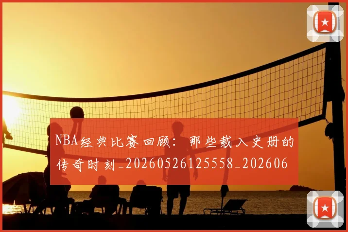 NBA经典比赛回顾:那些载入史册的传奇时刻_20260526125558_20260607160233