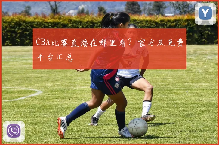 CBA比赛直播在哪里看?官方及免费平台汇总